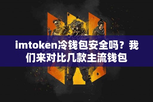 imtoken冷钱包安全吗？我们来对比几款主流钱包