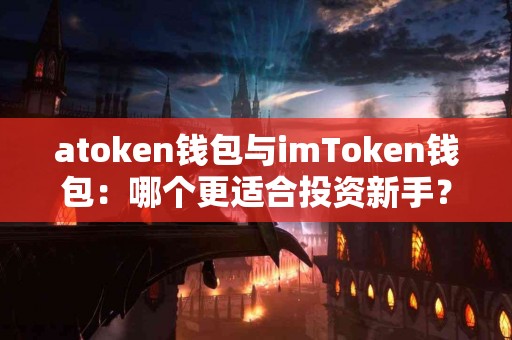 atoken钱包与imToken钱包：哪个更适合投资新手？